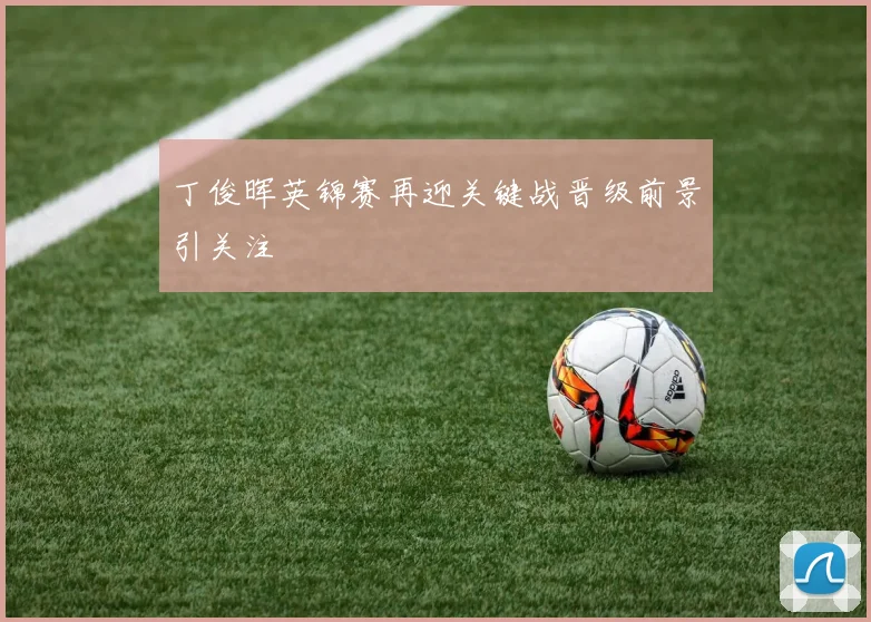丁俊晖英锦赛再迎关键战晋级前景引关注