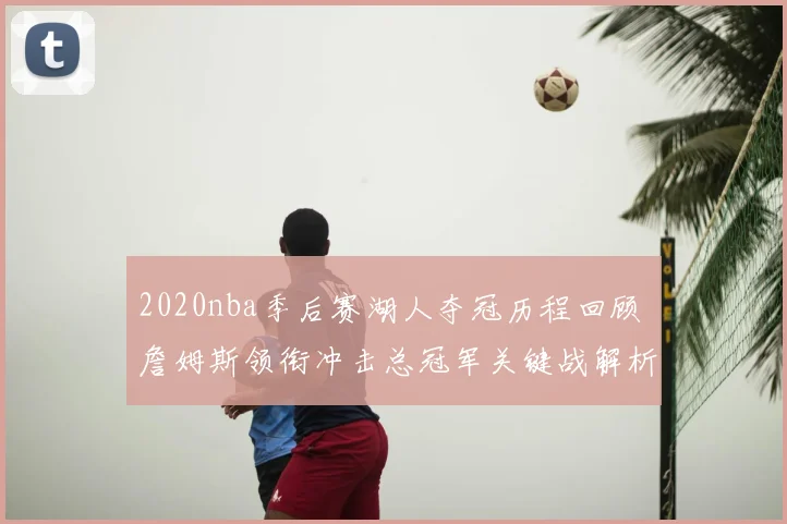 2020nba季后赛湖人夺冠历程回顾 詹姆斯领衔冲击总冠军关键战解析