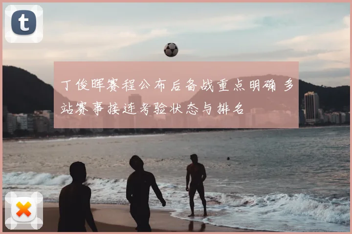 丁俊晖赛程公布后备战重点明确 多站赛事接连考验状态与排名