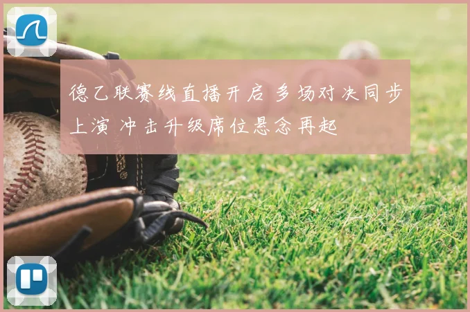 德乙联赛线直播开启 多场对决同步上演 冲击升级席位悬念再起