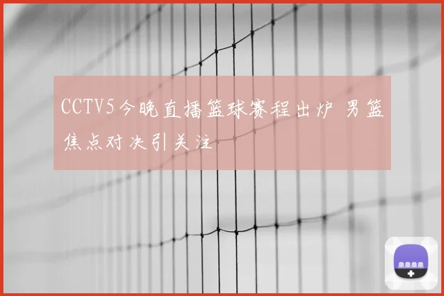 CCTV5今晚直播篮球赛程出炉 男篮焦点对决引关注