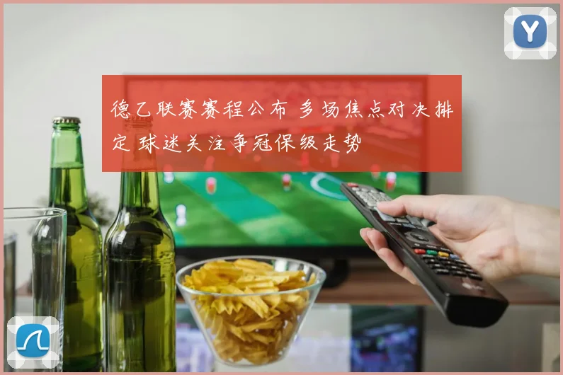 德乙联赛赛程公布 多场焦点对决排定 球迷关注争冠保级走势