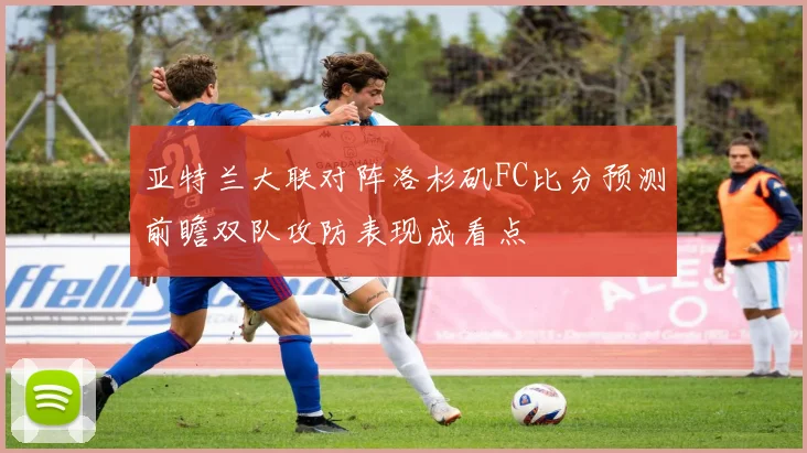亚特兰大联对阵洛杉矶FC比分预测前瞻双队攻防表现成看点