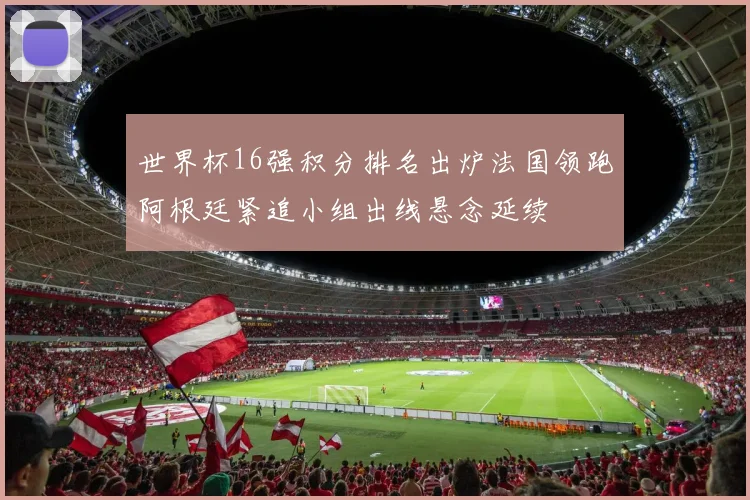 世界杯16强积分排名出炉法国领跑阿根廷紧追小组出线悬念延续