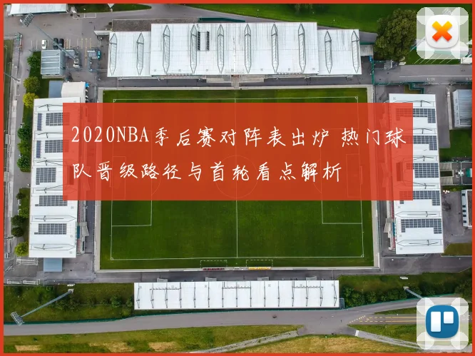 2020NBA季后赛对阵表出炉 热门球队晋级路径与首轮看点解析