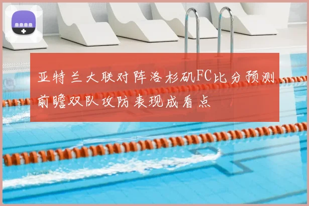 亚特兰大联对阵洛杉矶FC比分预测前瞻双队攻防表现成看点